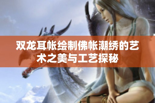 双龙耳帐绘制佛帐潮绣的艺术之美与工艺探秘