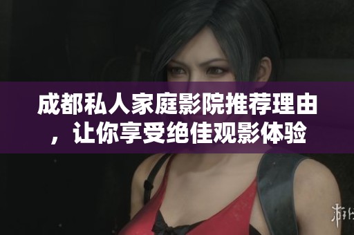 成都私人家庭影院推荐理由，让你享受绝佳观影体验