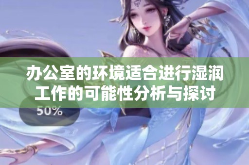 办公室的环境适合进行湿润工作的可能性分析与探讨