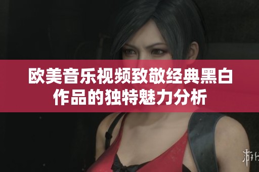 欧美音乐视频致敬经典黑白作品的独特魅力分析