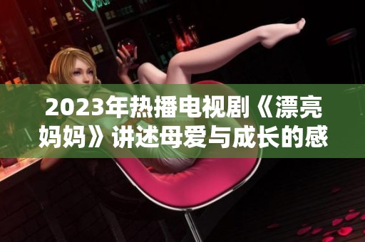 2023年热播电视剧《漂亮妈妈》讲述母爱与成长的感人故事