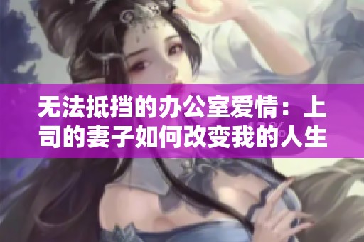 无法抵挡的办公室爱情：上司的妻子如何改变我的人生轨迹