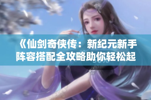 《仙剑奇侠传：新纪元新手阵容搭配全攻略助你轻松起步！》