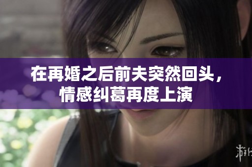 在再婚之后前夫突然回头，情感纠葛再度上演