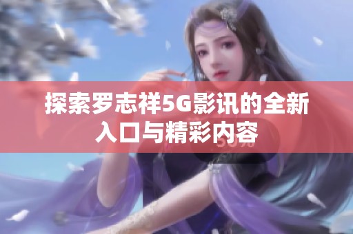 探索罗志祥5G影讯的全新入口与精彩内容