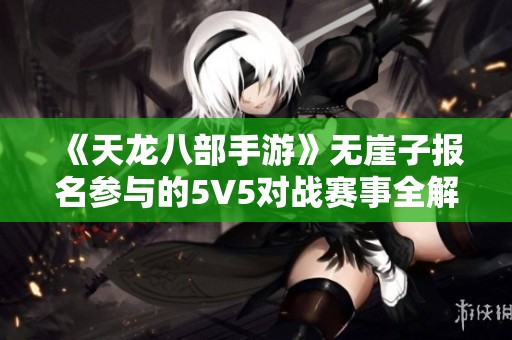 《天龙八部手游》无崖子报名参与的5V5对战赛事全解析