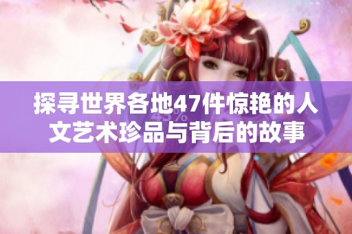 探寻世界各地47件惊艳的人文艺术珍品与背后的故事