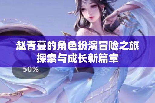 赵青蔓的角色扮演冒险之旅探索与成长新篇章
