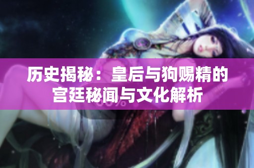历史揭秘：皇后与狗赐精的宫廷秘闻与文化解析