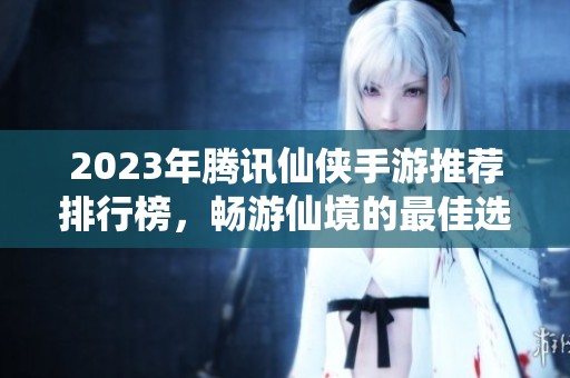 2023年腾讯仙侠手游推荐排行榜，畅游仙境的最佳选择