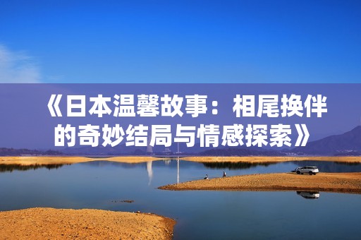 《日本温馨故事：相尾换伴的奇妙结局与情感探索》