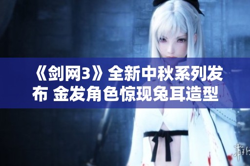 《剑网3》全新中秋系列发布 金发角色惊现兔耳造型