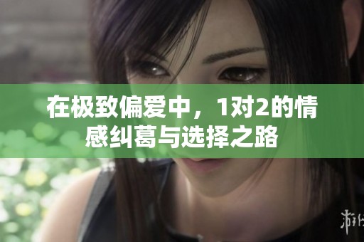在极致偏爱中，1对2的情感纠葛与选择之路