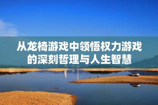 从龙椅游戏中领悟权力游戏的深刻哲理与人生智慧