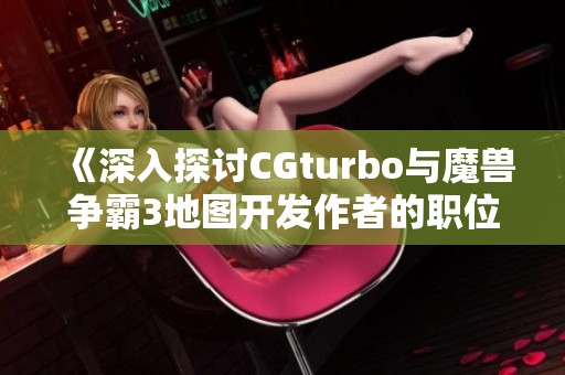 《深入探讨CGturbo与魔兽争霸3地图开发作者的职位对比》