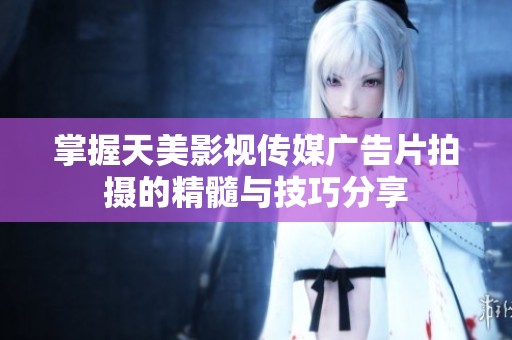 掌握天美影视传媒广告片拍摄的精髓与技巧分享