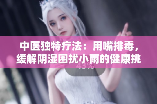 中医独特疗法：用嘴排毒，缓解阴湿困扰小雨的健康挑战