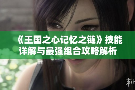 《王国之心记忆之链》技能详解与最强组合攻略解析