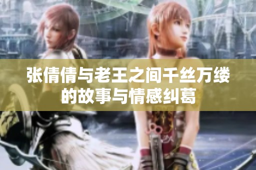 张倩倩与老王之间千丝万缕的故事与情感纠葛