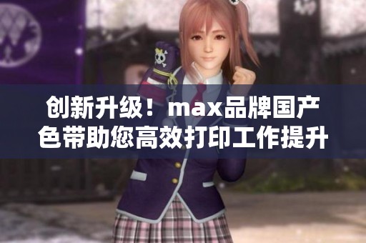 创新升级！max品牌国产色带助您高效打印工作提升效率