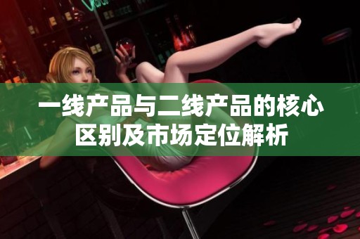 一线产品与二线产品的核心区别及市场定位解析