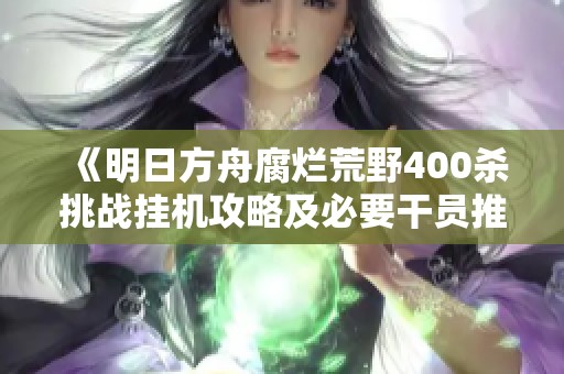 《明日方舟腐烂荒野400杀挑战挂机攻略及必要干员推荐》