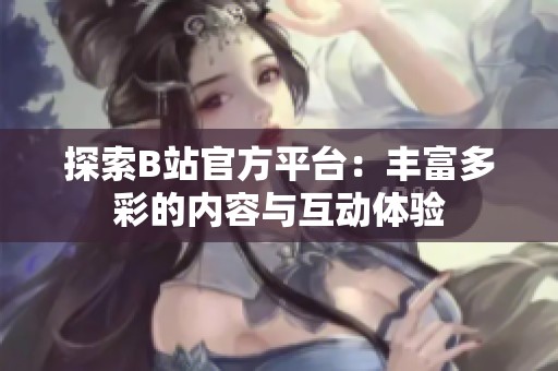 探索B站官方平台：丰富多彩的内容与互动体验