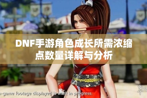 DNF手游角色成长所需浓缩点数量详解与分析