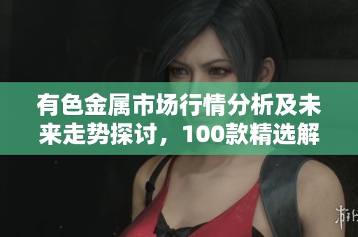 有色金属市场行情分析及未来走势探讨，100款精选解读