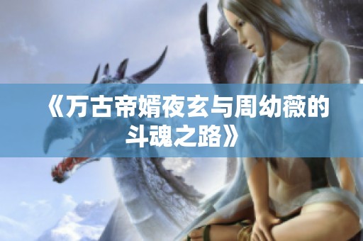 《万古帝婿夜玄与周幼薇的斗魂之路》