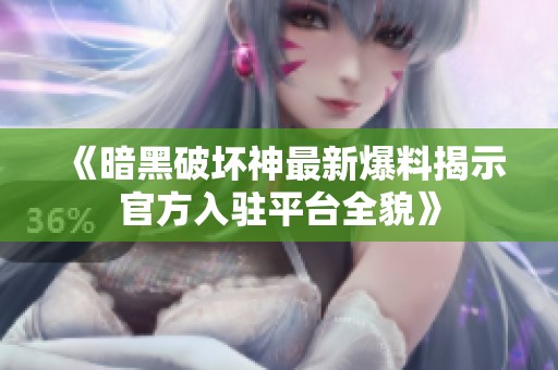 《暗黑破坏神最新爆料揭示官方入驻平台全貌》