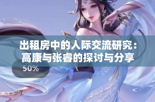 出租房中的人际交流研究：高康与张睿的探讨与分享
