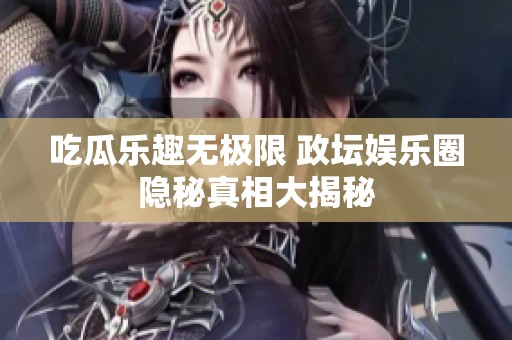 吃瓜乐趣无极限 政坛娱乐圈隐秘真相大揭秘