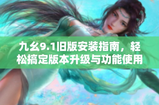 九幺9.1旧版安装指南，轻松搞定版本升级与功能使用