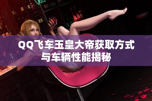 QQ飞车玉皇大帝获取方式与车辆性能揭秘