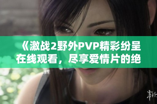 《激战2野外PVP精彩纷呈在线观看，尽享爱情片的绝妙体验》