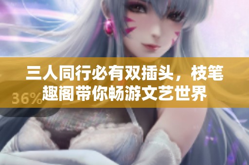 三人同行必有双插头，枝笔趣阁带你畅游文艺世界