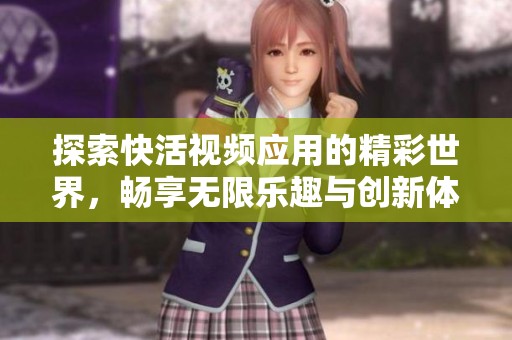 探索快活视频应用的精彩世界，畅享无限乐趣与创新体验