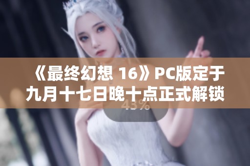 《最终幻想 16》PC版定于九月十七日晚十点正式解锁