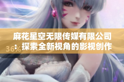麻花星空无限传媒有限公司：探索全新视角的影视创作之旅