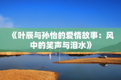 《叶辰与孙怡的爱情故事：风中的笑声与泪水》