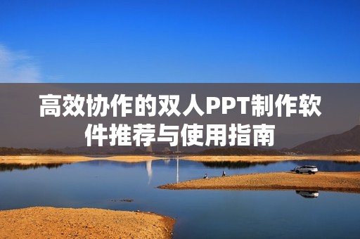 高效协作的双人PPT制作软件推荐与使用指南