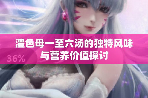 澧色母一至六汤的独特风味与营养价值探讨