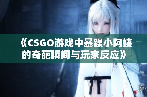 《CSGO游戏中暴躁小阿姨的奇葩瞬间与玩家反应》