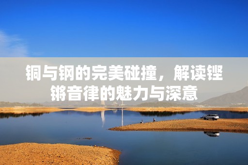 铜与钢的完美碰撞，解读铿锵音律的魅力与深意