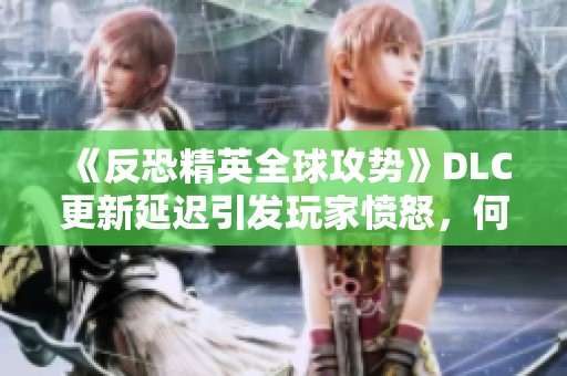 《反恐精英全球攻势》DLC更新延迟引发玩家愤怒，何时才能等到新内容？