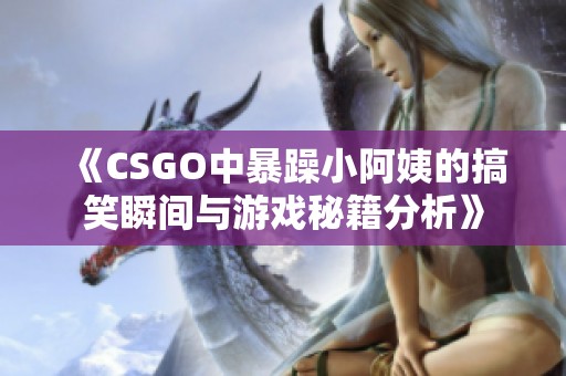 《CSGO中暴躁小阿姨的搞笑瞬间与游戏秘籍分析》