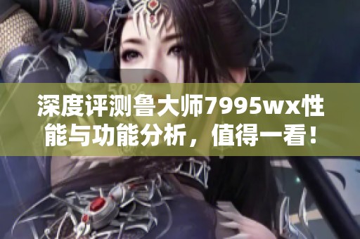 深度评测鲁大师7995wx性能与功能分析，值得一看！