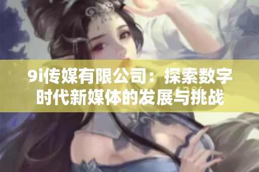 9i传媒有限公司：探索数字时代新媒体的发展与挑战