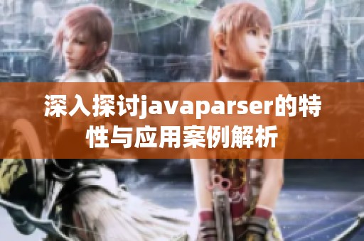深入探讨javaparser的特性与应用案例解析